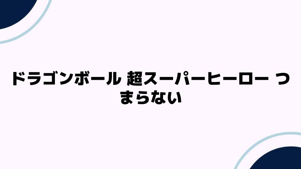 ドラゴンボール 超スーパーヒーロー つまらない理由とは